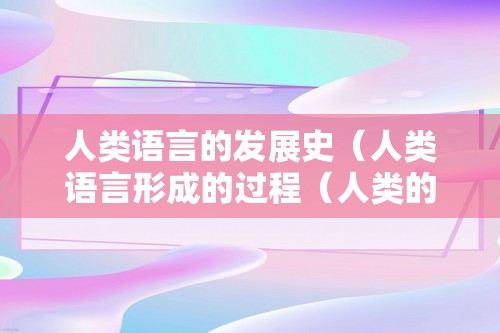 人类语言的发展史（人类语言形成的过程（人类的形成过程））