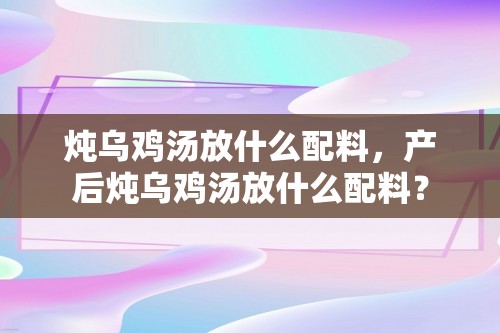 炖乌鸡汤放什么配料，产后炖乌鸡汤放什么配料？