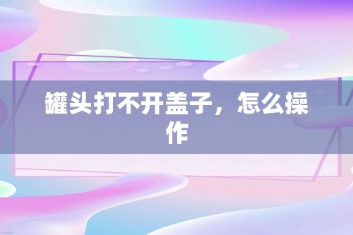 罐头打不开盖子，怎么操作