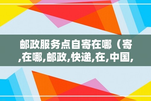 邮政服务点自寄在哪（寄,在哪,邮政,快递,在,中国,）