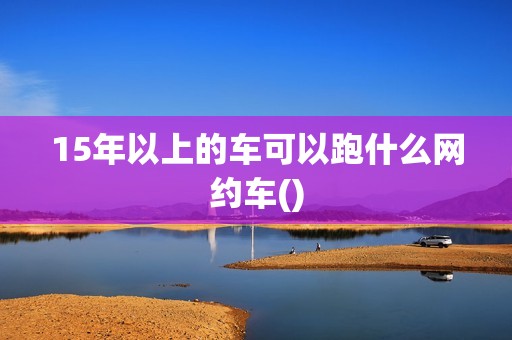 15年以上的车可以跑什么网约车()