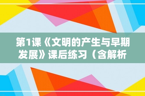 第1课《文明的产生与早期发展》课后练习（含解析）2022-2023高中历史统编版（2019）必修中外历史纲要下册