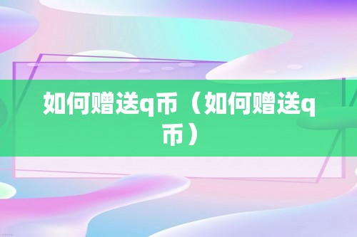 如何赠送q币（如何赠送q币）