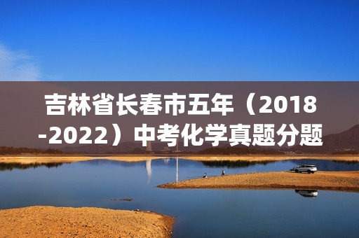 吉林省长春市五年（2018-2022）中考化学真题分题型分层汇编-07流程题、应用题、科学探究题(含解析)