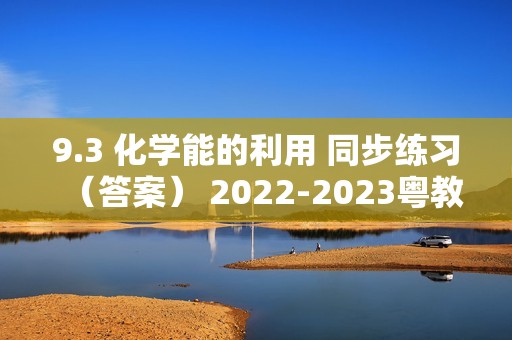 9.3 化学能的利用 同步练习（答案） 2022-2023粤教版九年级下册化学