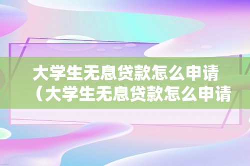 大学生无息贷款怎么申请（大学生无息贷款怎么申请）