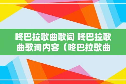 咚巴拉歌曲歌词 咚巴拉歌曲歌词内容（咚巴拉歌曲歌词内容）