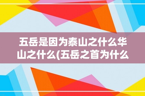 五岳是因为泰山之什么华山之什么(五岳之首为什么是泰山)