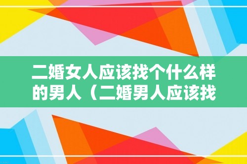 二婚女人应该找个什么样的男人（二婚男人应该找什么样的女人）