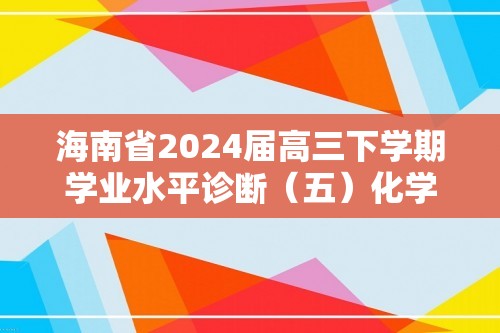 海南省2024届高三下学期学业水平诊断（五）化学  （含解析）