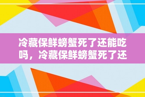 冷藏保鲜螃蟹死了还能吃吗，冷藏保鲜螃蟹死了还能吃吗视频？