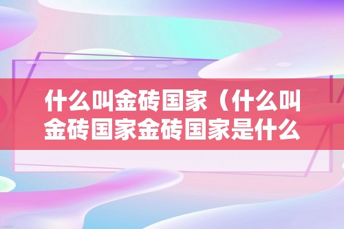 什么叫金砖国家（什么叫金砖国家金砖国家是什么意思）