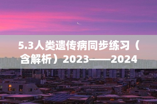 5.3人类遗传病同步练习（含解析）2023——2024高生物人教版（2019）必修2遗传与进化(文字版含解析)