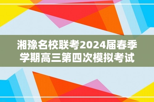 湘豫名校联考2024届春季学期高三第四次模拟考试题及答案汇总