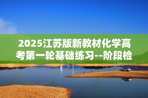 2025江苏版新教材化学高考第一轮基础练习--阶段检测练  元素化合物　物质结构与性质（答案）